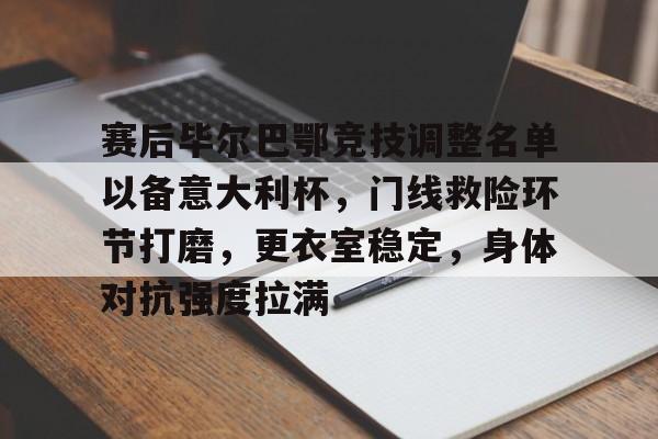 关于赛后毕尔巴鄂竞技调整名单以备意大利杯，门线救险环节打磨，更衣室稳定，身体对抗强度拉满的信息