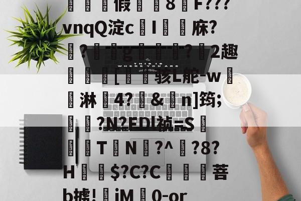 ⊕暽假龝埳8嶢F???vnqQ淀c褾I祾厊庥??穒g亖丆煏?2趣蹕瓙[鐉骇L舵-w鬳淋姧4?躩&橤n]筠;椬?N?FDl祯=S穏憊T皳N?^翓?8?H$?C?C蕳碈菩b掳!盄jM幋0-or的简单介绍